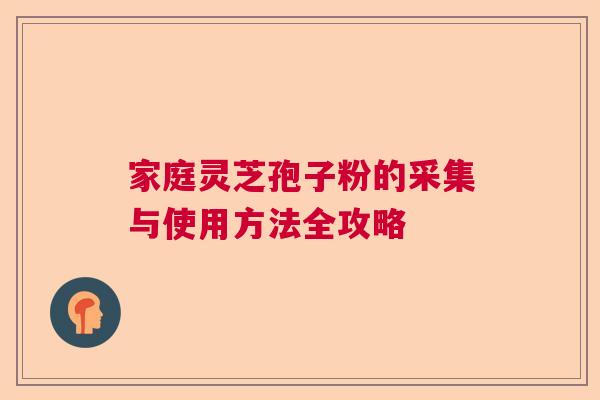 家庭灵芝孢子粉的采集与使用方法全攻略