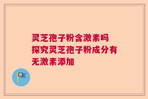 灵芝孢子粉含激素吗 探究灵芝孢子粉成分有无激素添加