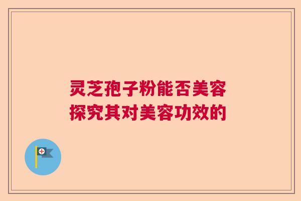 灵芝孢子粉能否美容 探究其对美容功效的