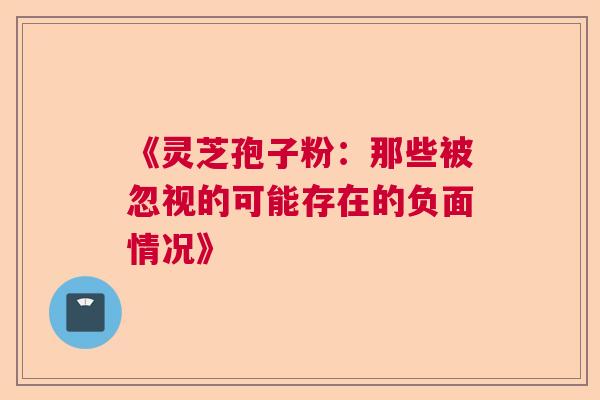 《灵芝孢子粉：那些被忽视的可能存在的负面情况》