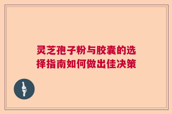 灵芝孢子粉与胶囊的选择指南如何做出佳决策