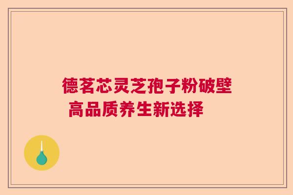 德茗芯灵芝孢子粉破壁 高品质养生新选择
