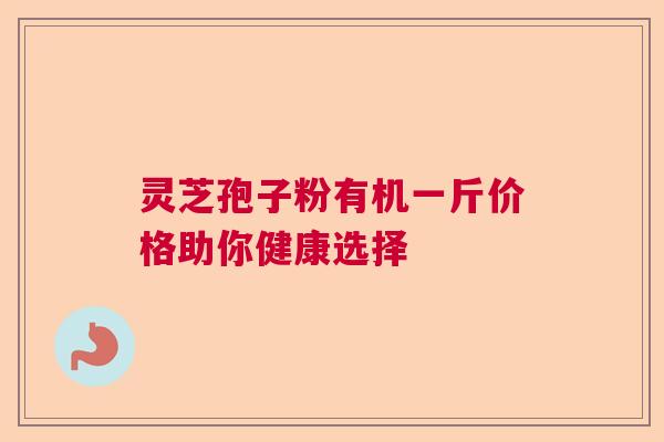 灵芝孢子粉有机一斤价格助你健康选择