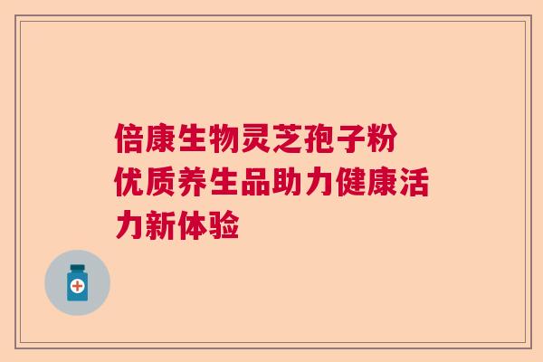 倍康生物灵芝孢子粉 优质养生品助力健康活力新体验