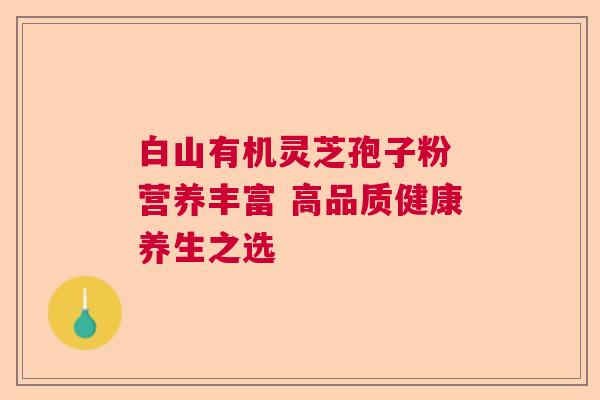 白山有机灵芝孢子粉 营养丰富 高品质健康养生之选