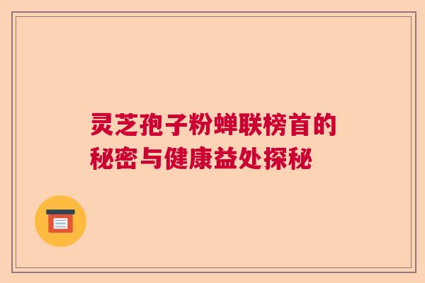 灵芝孢子粉蝉联榜首的秘密与健康益处探秘