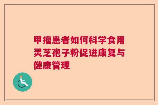 甲瘤患者如何科学食用灵芝孢子粉促进康复与健康管理