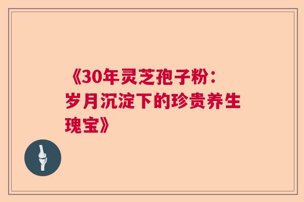 《30年灵芝孢子粉：岁月沉淀下的珍贵养生瑰宝》