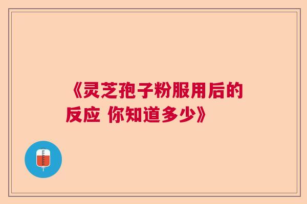 《灵芝孢子粉服用后的反应 你知道多少》