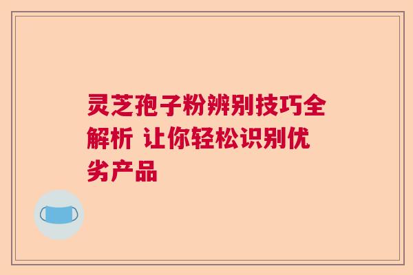 灵芝孢子粉辨别技巧全解析 让你轻松识别优劣产品