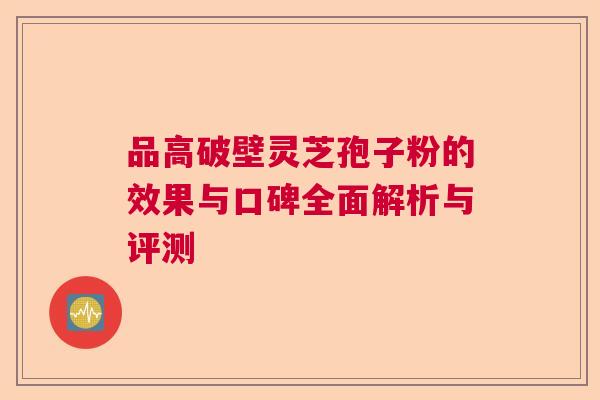 品高破壁灵芝孢子粉的效果与口碑全面解析与评测