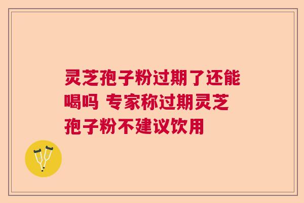 灵芝孢子粉过期了还能喝吗 专家称过期灵芝孢子粉不建议饮用