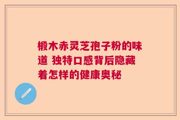 椴木赤灵芝孢子粉的味道 独特口感背后隐藏着怎样的健康奥秘