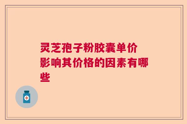 灵芝孢子粉胶囊单价 影响其价格的因素有哪些