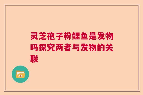 灵芝孢子粉鲤鱼是发物吗探究两者与发物的关联