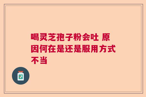 喝灵芝孢子粉会吐 原因何在是还是服用方式不当