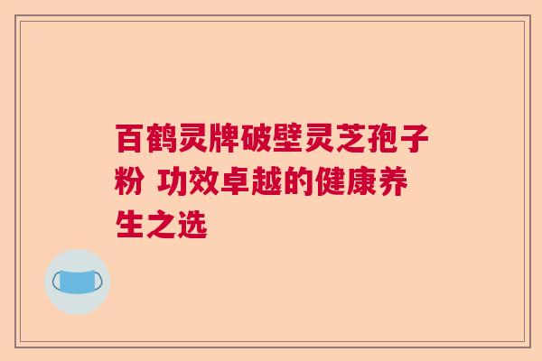 百鹤灵牌破壁灵芝孢子粉 功效卓越的健康养生之选