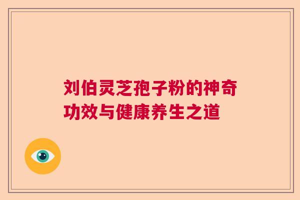 刘伯灵芝孢子粉的神奇功效与健康养生之道