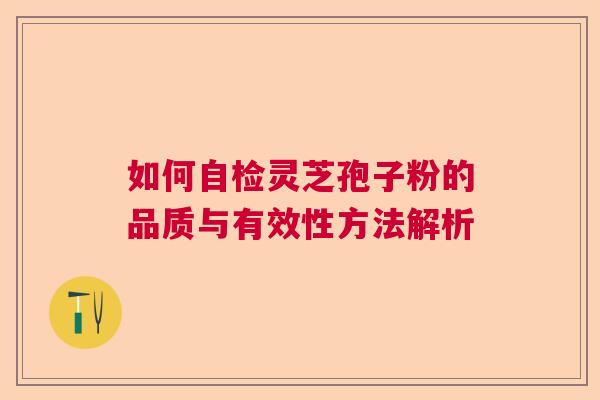 如何自检灵芝孢子粉的品质与有效性方法解析
