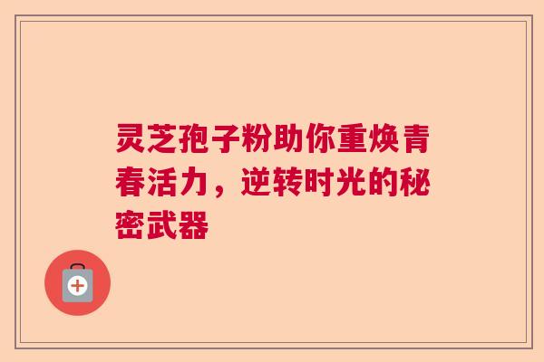 灵芝孢子粉助你重焕青春活力，逆转时光的秘密武器