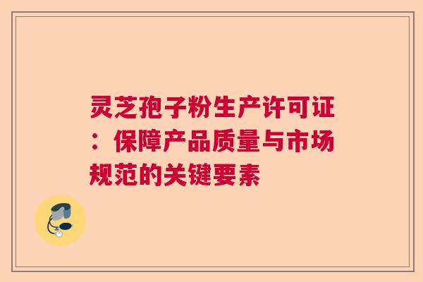 灵芝孢子粉生产许可证：保障产品质量与市场规范的关键要素