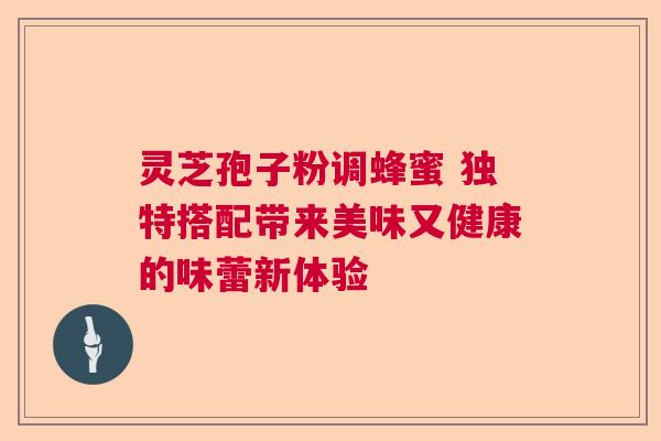 灵芝孢子粉调蜂蜜 独特搭配带来美味又健康的味蕾新体验