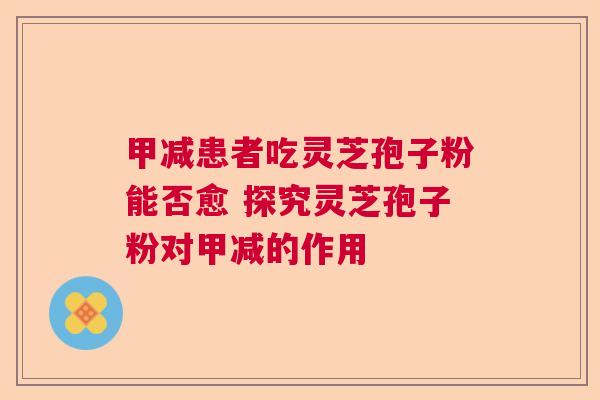 甲减患者吃灵芝孢子粉能否愈 探究灵芝孢子粉对甲减的作用