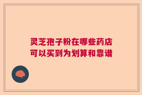灵芝孢子粉在哪些药店可以买到为划算和靠谱