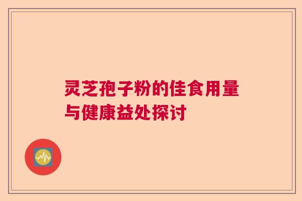 灵芝孢子粉的佳食用量与健康益处探讨