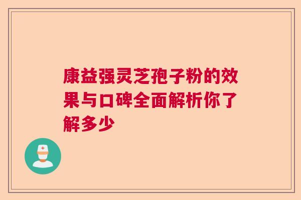 康益强灵芝孢子粉的效果与口碑全面解析你了解多少