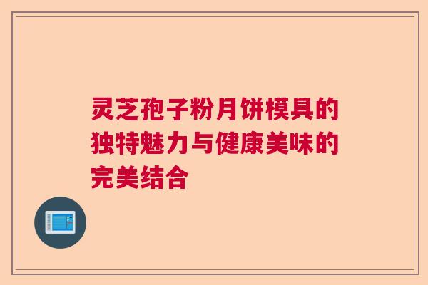 灵芝孢子粉月饼模具的独特魅力与健康美味的完美结合