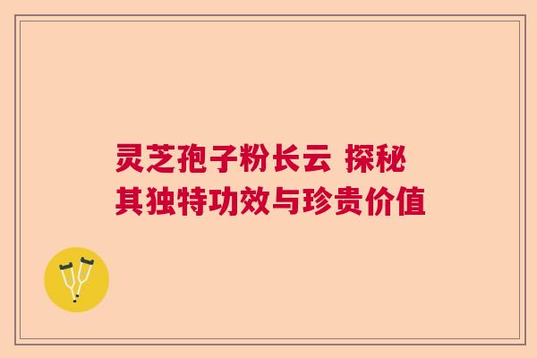灵芝孢子粉长云 探秘其独特功效与珍贵价值