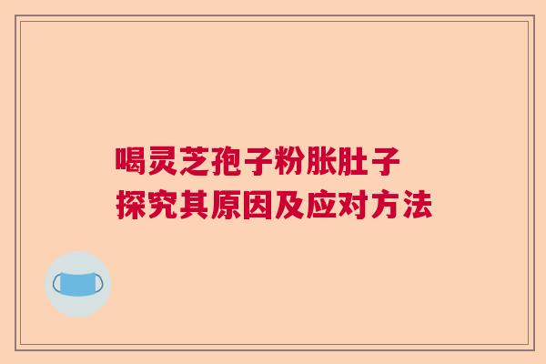 喝灵芝孢子粉胀肚子 探究其原因及应对方法