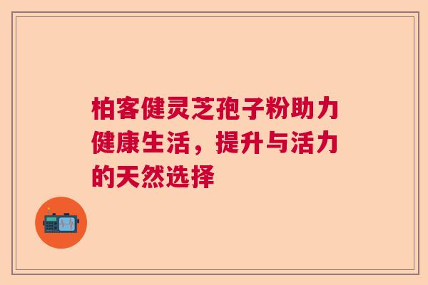 柏客健灵芝孢子粉助力健康生活，提升与活力的天然选择
