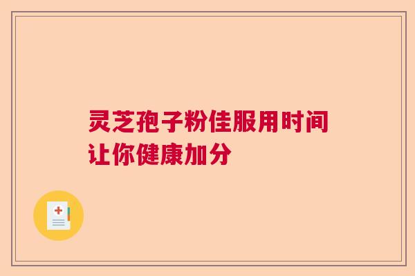 灵芝孢子粉佳服用时间让你健康加分