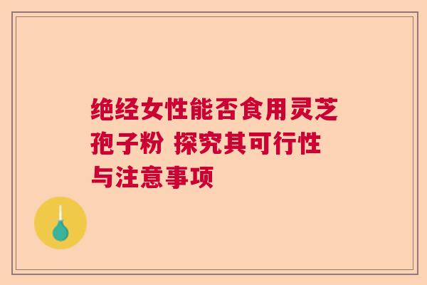 绝经女性能否食用灵芝孢子粉 探究其可行性与注意事项