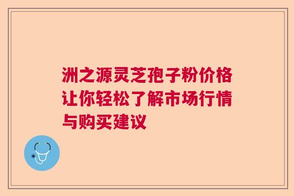 洲之源灵芝孢子粉价格让你轻松了解市场行情与购买建议