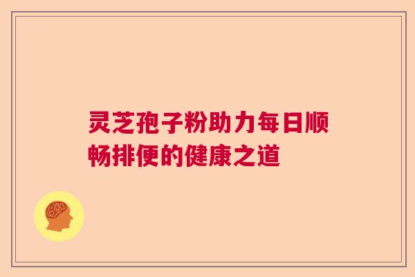 灵芝孢子粉助力每日顺畅排便的健康之道
