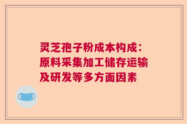 灵芝孢子粉成本构成：原料采集加工储存运输及研发等多方面因素