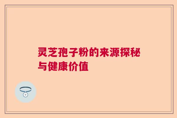 灵芝孢子粉的来源探秘与健康价值