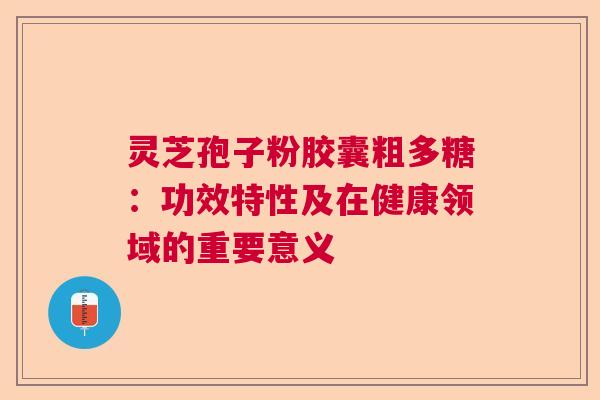 灵芝孢子粉胶囊粗多糖：功效特性及在健康领域的重要意义