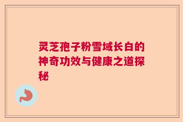 灵芝孢子粉雪域长白的神奇功效与健康之道探秘