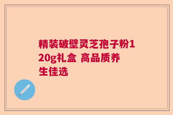 精装破壁灵芝孢子粉120g礼盒 高品质养生佳选