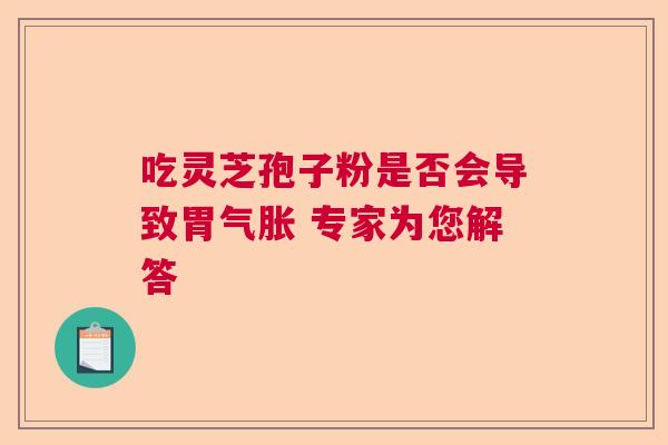 吃灵芝孢子粉是否会导致胃气胀 专家为您解答
