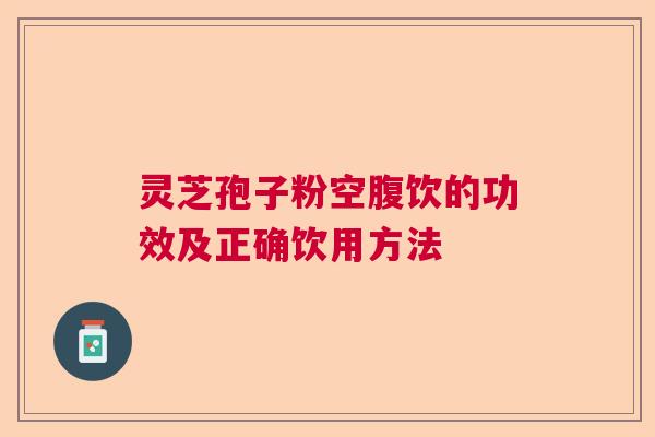 灵芝孢子粉空腹饮的功效及正确饮用方法