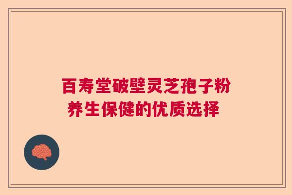 百寿堂破壁灵芝孢子粉 养生保健的优质选择