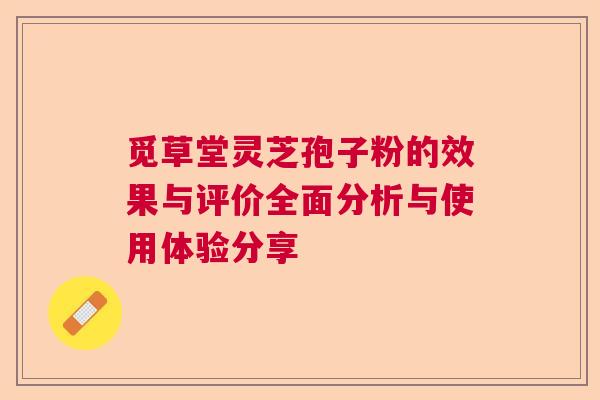 觅草堂灵芝孢子粉的效果与评价全面分析与使用体验分享
