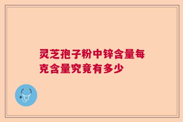 灵芝孢子粉中锌含量每克含量究竟有多少
