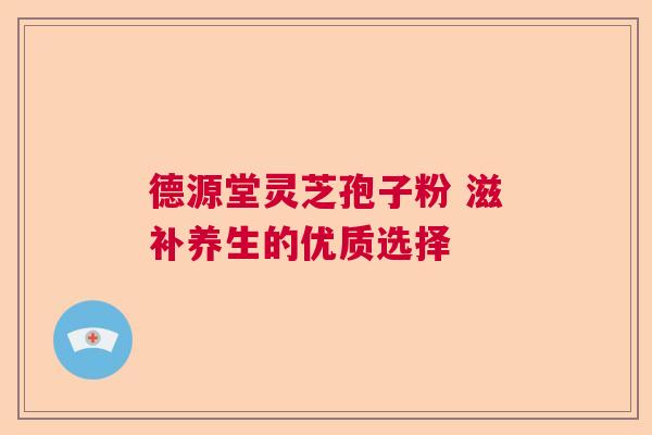 德源堂灵芝孢子粉 滋补养生的优质选择