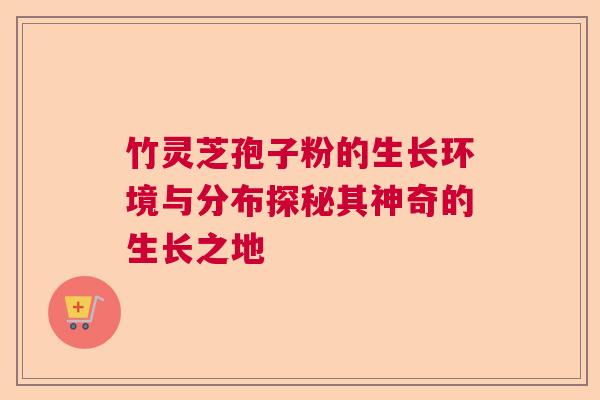 竹灵芝孢子粉的生长环境与分布探秘其神奇的生长之地